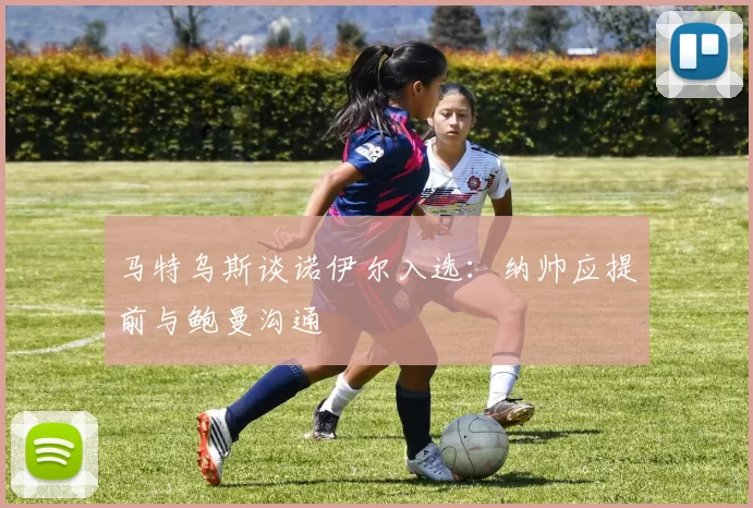 马特乌斯谈诺伊尔入选：纳帅应提前与鲍曼沟通