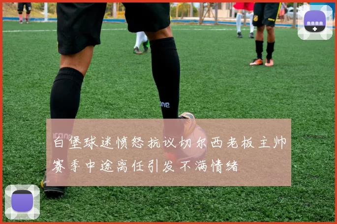 白堡球迷愤怒抗议切尔西老板主帅赛季中途离任引发不满情绪