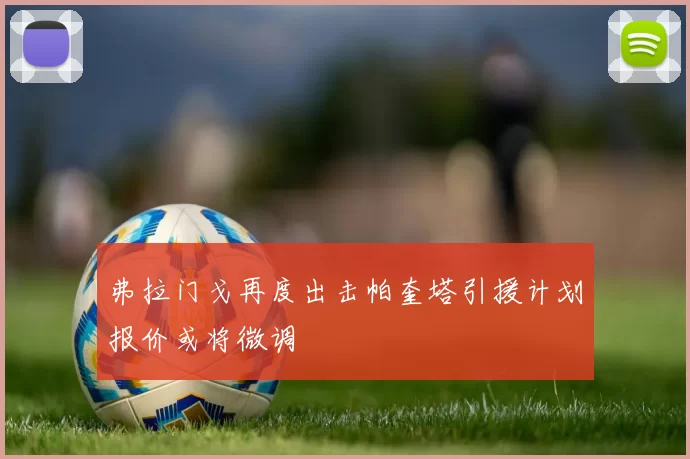 弗拉门戈再度出击帕奎塔引援计划报价或将微调