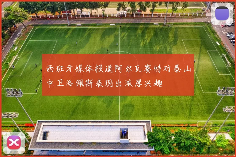 西班牙媒体报道阿尔瓦赛特对泰山中卫洛佩斯表现出浓厚兴趣