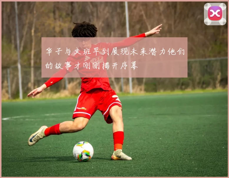 华子与文班早到展现未来潜力他们的故事才刚刚揭开序幕