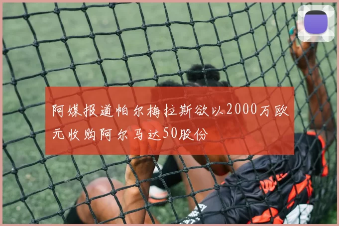 阿媒报道帕尔梅拉斯欲以2000万欧元收购阿尔马达50股份