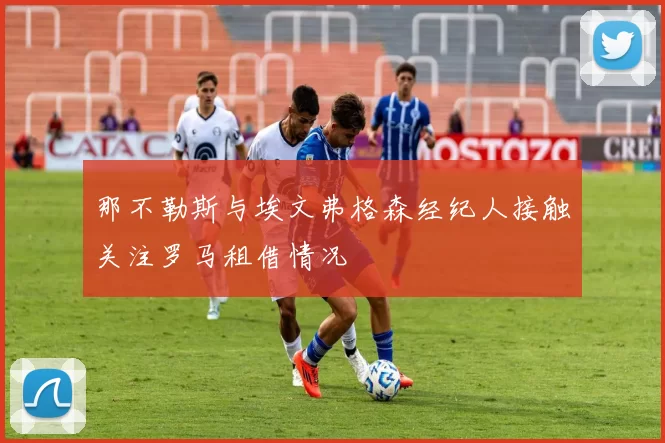 那不勒斯与埃文弗格森经纪人接触关注罗马租借情况